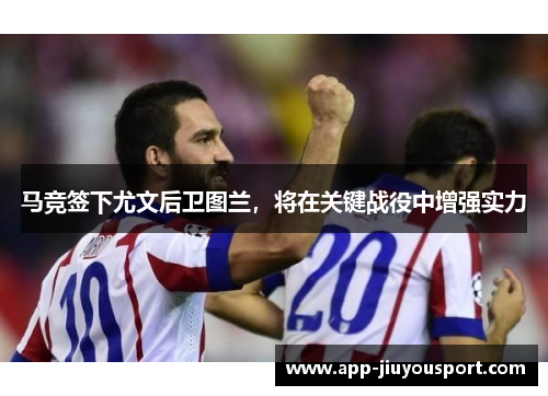 马竞签下尤文后卫图兰，将在关键战役中增强实力