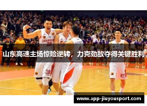 山东高速主场惊险逆转，力克劲敌夺得关键胜利