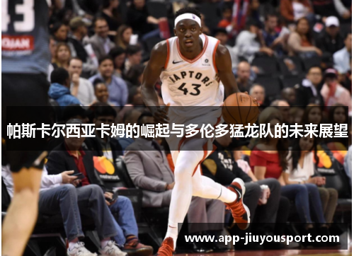 帕斯卡尔西亚卡姆的崛起与多伦多猛龙队的未来展望